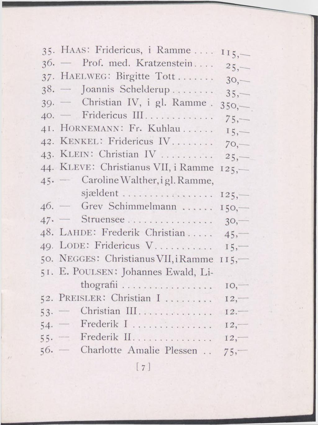 35- Ha a s: Fridericus, i Ramme... 36. Prof. med. Kratzenstein.... 25 37. Ha e l w e g : Birgitte T o tt... 3o 38. Joannis Schelderup... 39. Christian IV, i gi. Ramme. 350 40. Fridericus III... 41.