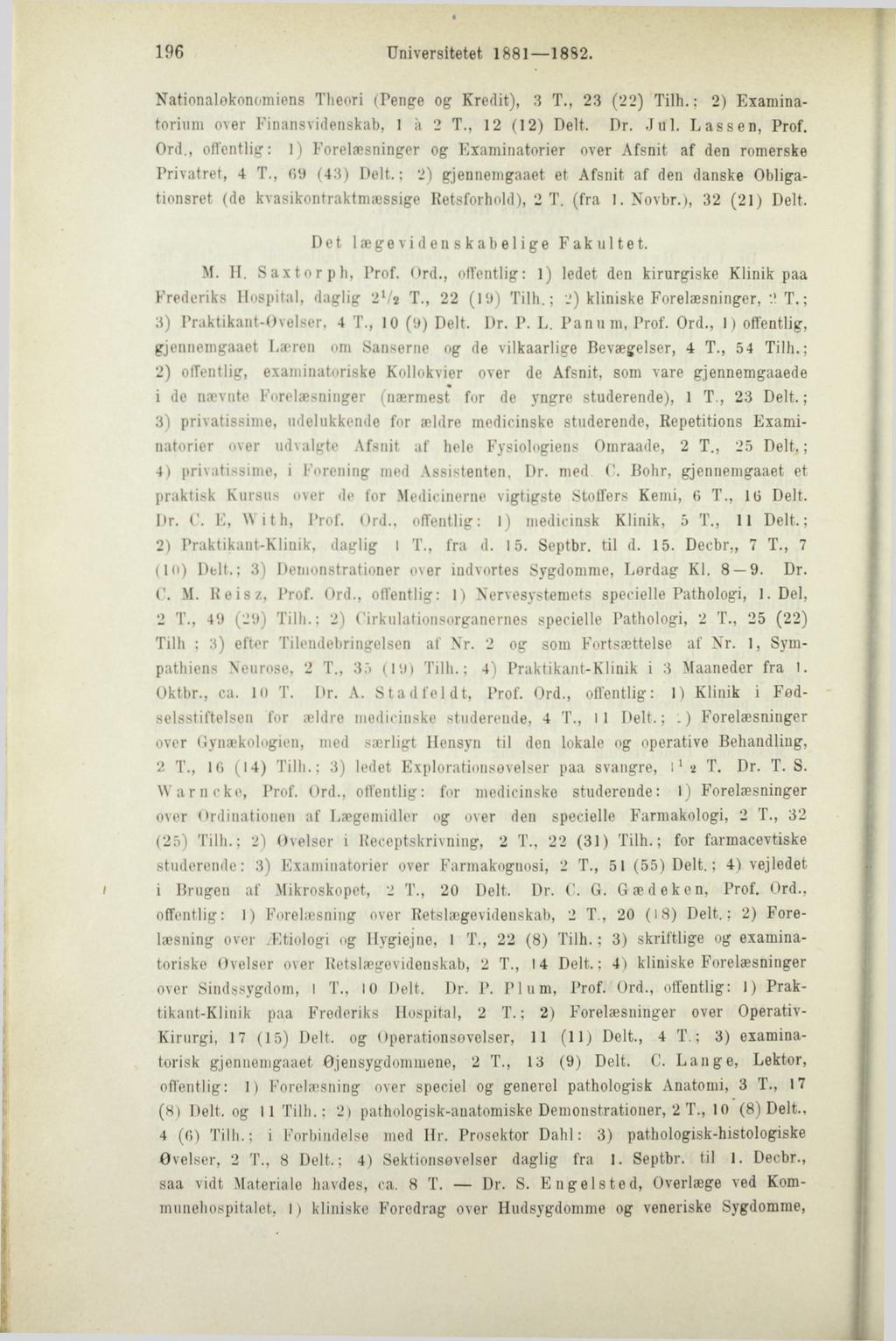 196 Universitetet 1881 1882. Nationaløkonomiens Tlieori (Penge og Kredit), 3 T., 23 (22) Tilh.; 2) Examinatorium over Finansvidenskab, 1 a 2 T., 12 (12) Delt. Dr. Jul. Lassen, Prof. Ord.