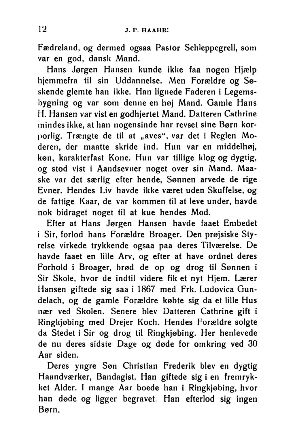 12 j. p. haahr: Fædreland, og dermed ogsaa Pastor Schleppegrell, som var en god, dansk Mand. Hans Jørgen Hansen kunde ikke faa nogen Hjælp hjemmefra til sin Uddannelse.
