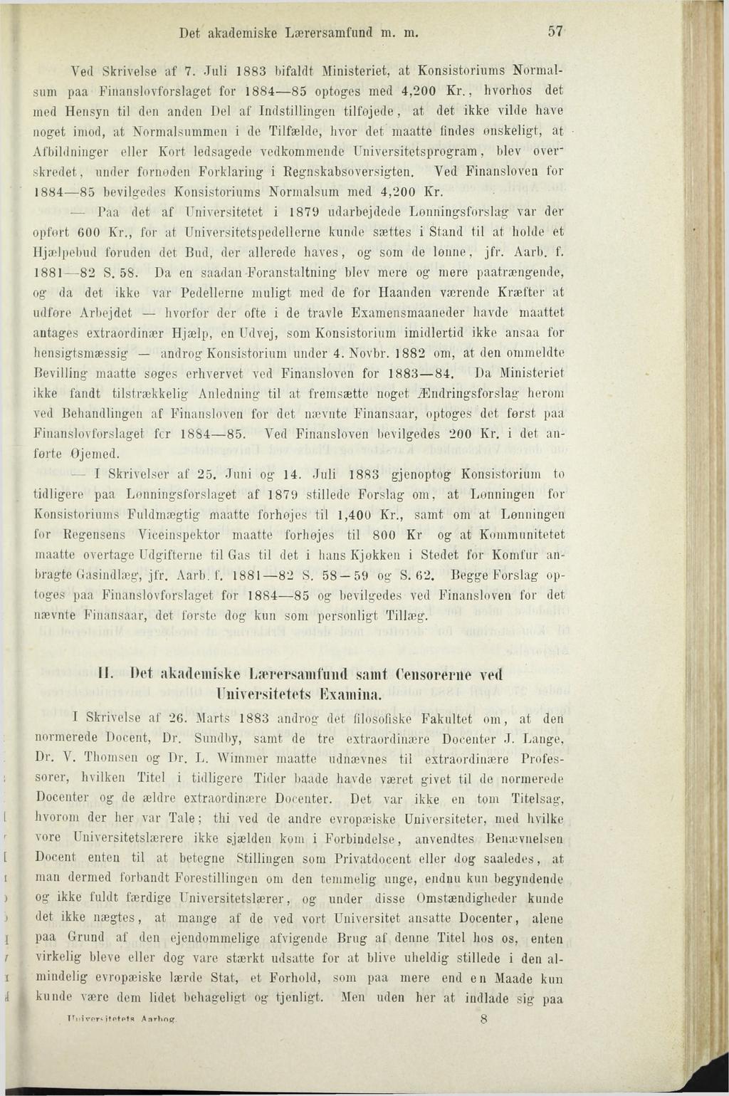Det akademiske Lærersamfund m. m. 57 Ved Skrivelse af 7. Juli 1883 bifaldt Ministeriet, at Konsistoriums Normalsum paa Finanslovforslaget for 1884 85 optoges med 4,200 Kr.